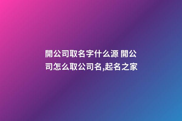 開公司取名字什么源 開公司怎么取公司名,起名之家